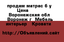  продам матрас б/у › Цена ­ 1 000 - Воронежская обл., Воронеж г. Мебель, интерьер » Кровати   